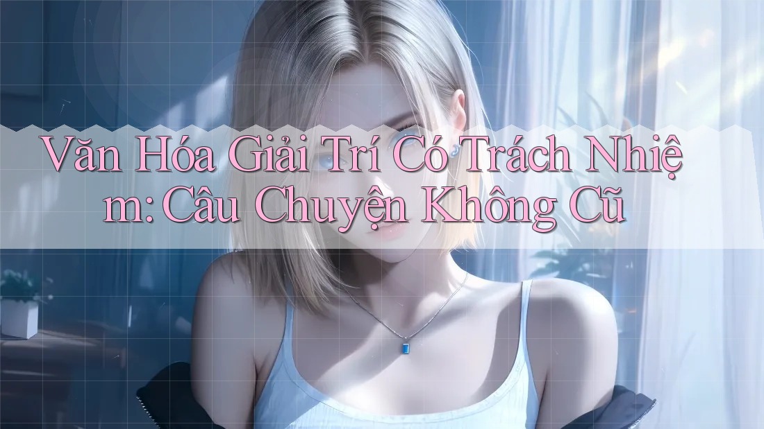 Văn Hóa Giải Trí Có Trách Nhiệm: Câu Chuyện Không Cũ