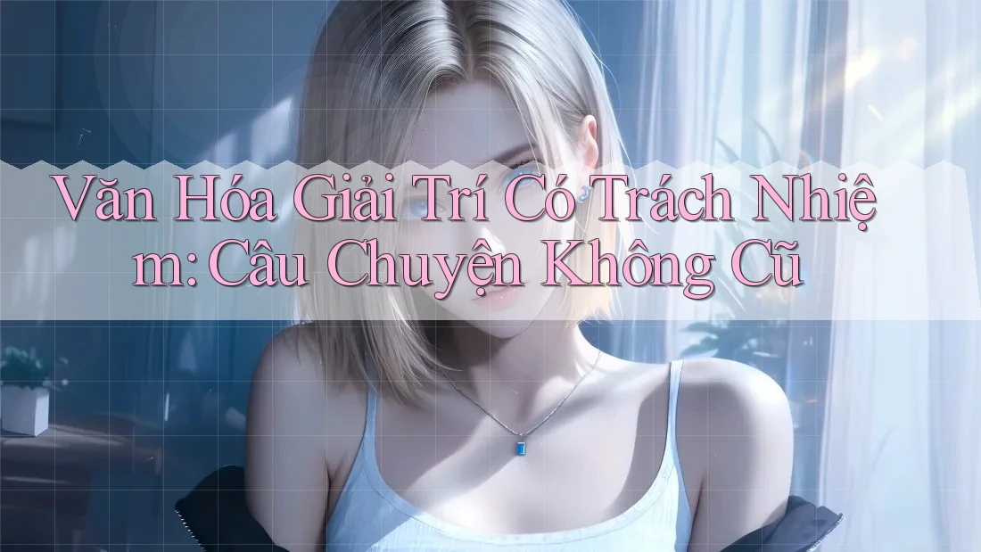 Văn Hóa Giải Trí Có Trách Nhiệm: Câu Chuyện Không Cũ