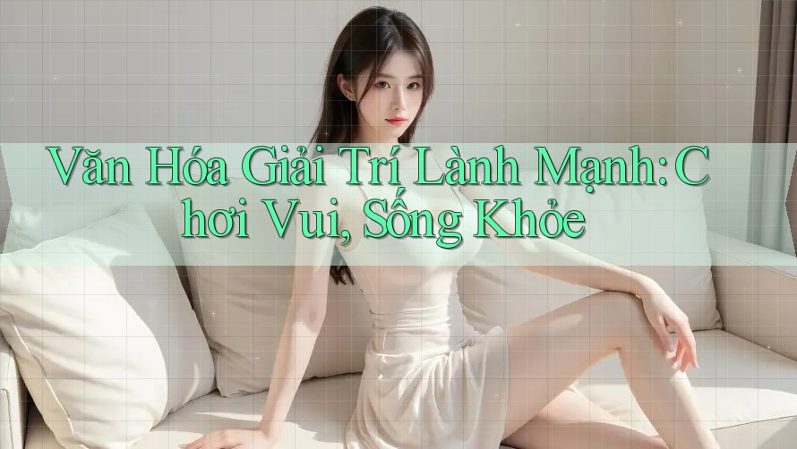 Văn Hóa Giải Trí Lành Mạnh: Chơi Vui, Sống Khỏe