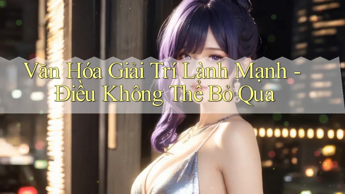 Văn Hóa Giải Trí Lành Mạnh - Điều Không Thể Bỏ Qua