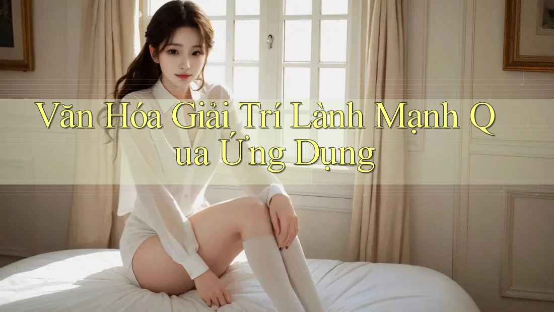 Văn Hóa Giải Trí Lành Mạnh Qua Ứng Dụng
