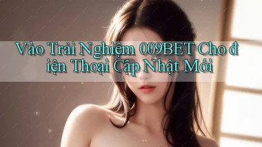 vào trải nghiệm 009bet cho điện thoại cập nhật mới