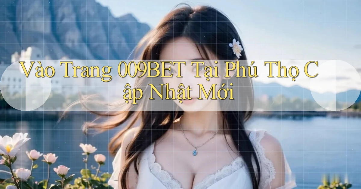 vào trang 009bet tại Phú Thọ cập nhật mới