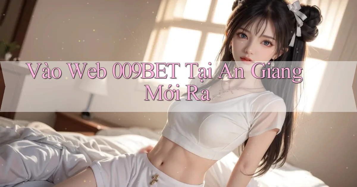 vào web 009bet tại An Giang mới ra