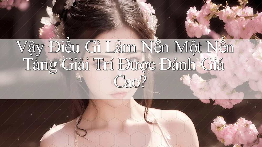 Vậy Điều Gì Làm Nên Một Nền Tảng Giải Trí Được Đánh Giá Cao? Vậy Điều Gì Làm Nên Một Nền Tảng Giải Trí Được Đánh Giá Cao?