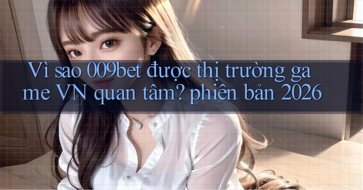 Vì sao 009bet được thị trường game VN quan tâm phiên bản 2026