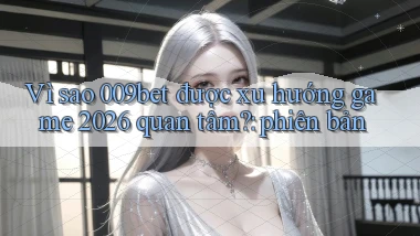 Vì sao 009bet được xu hướng game 2026 quan tâm phiên bản