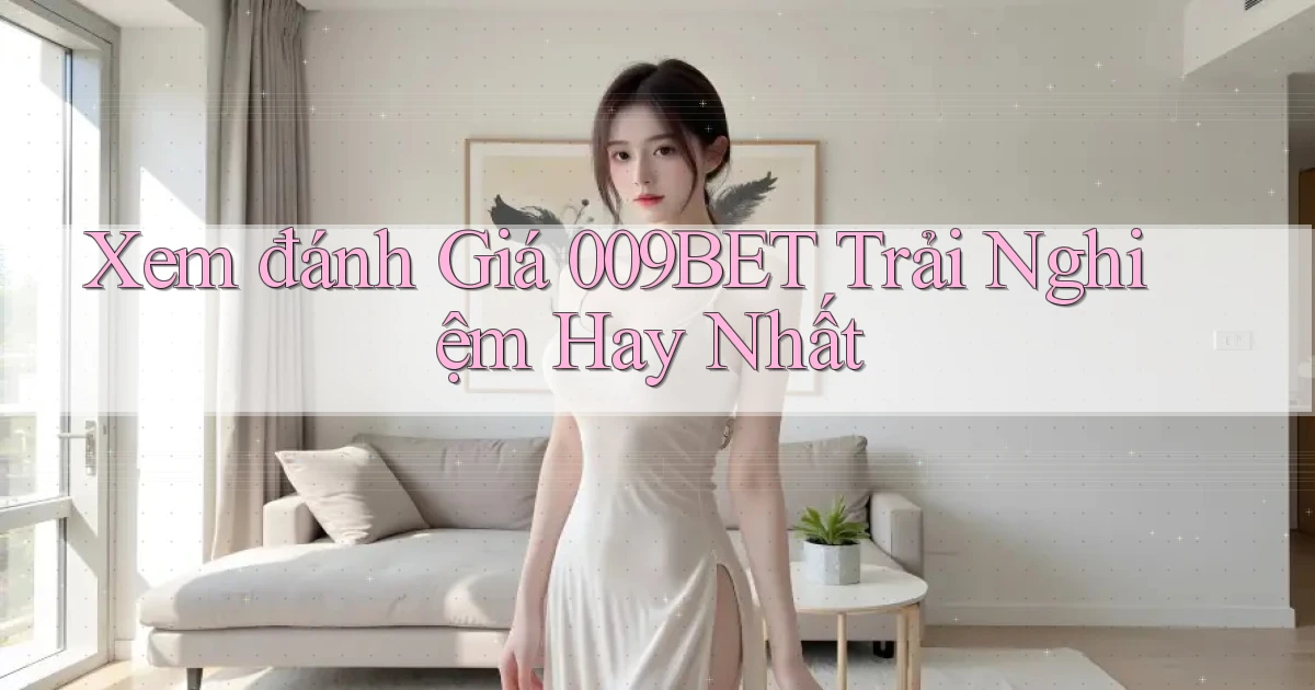 xem đánh giá 009bet trải nghiệm hay nhất