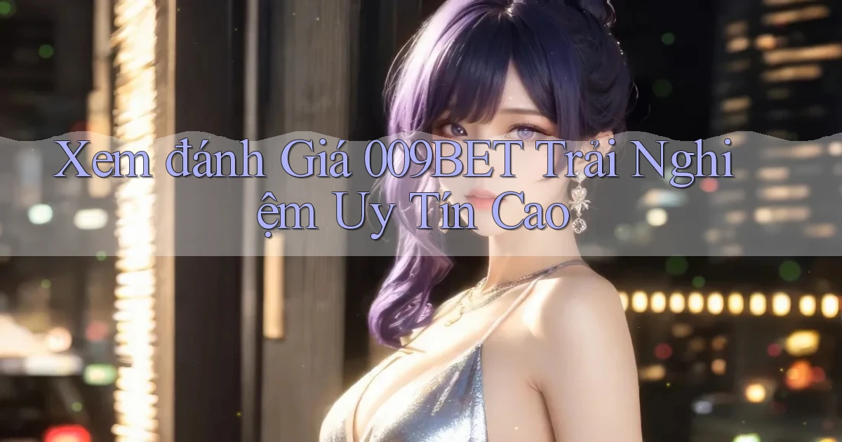 xem đánh giá 009bet trải nghiệm uy tín cao