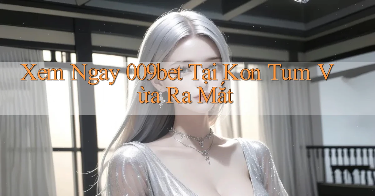 xem ngay 009bet tại Kon Tum vừa ra mắt