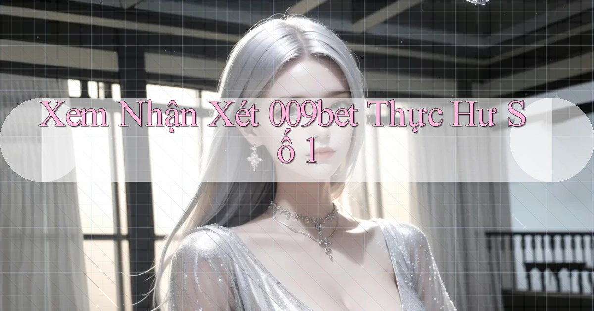 xem nhận xét 009bet thực hư số 1