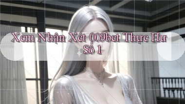 xem nhận xét 009bet thực hư số 1