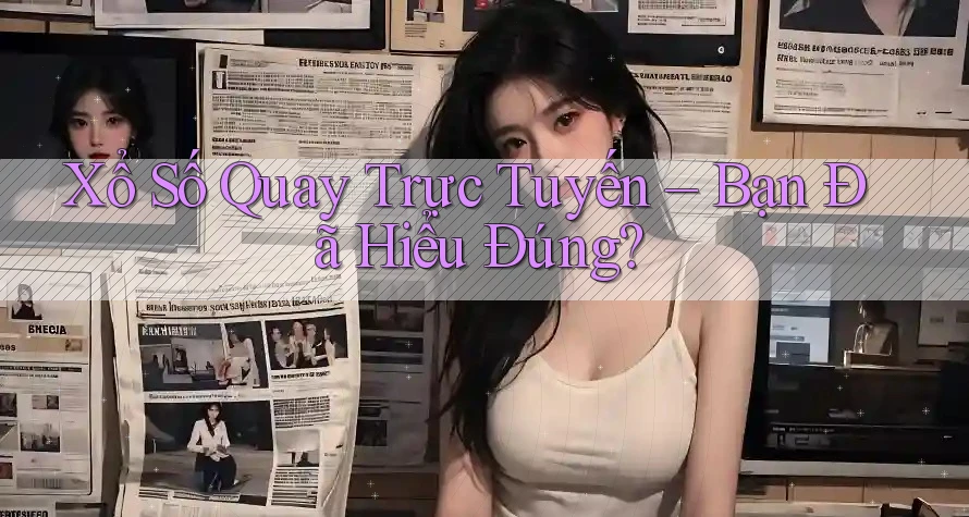 Xổ Số Quay Trực Tuyến – Bạn Đã Hiểu Đúng?