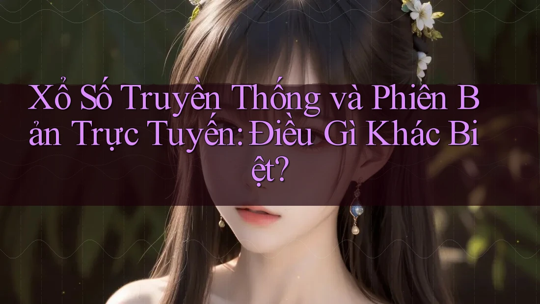 Xổ Số Truyền Thống và Phiên Bản Trực Tuyến: Điều Gì Khác Biệt?