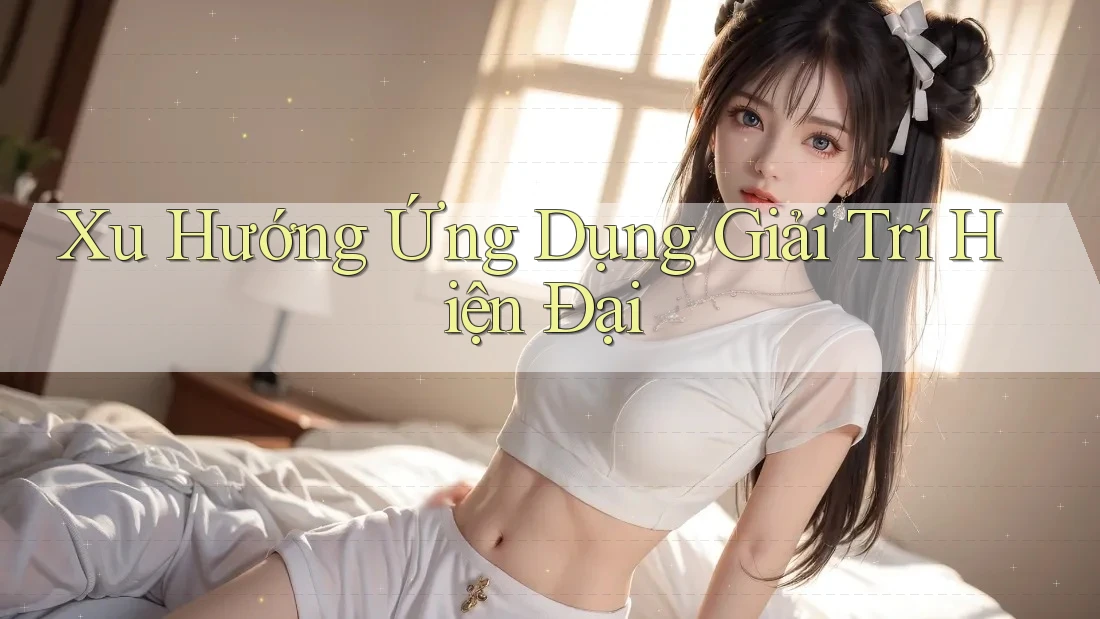 Xu Hướng Ứng Dụng Giải Trí Hiện Đại