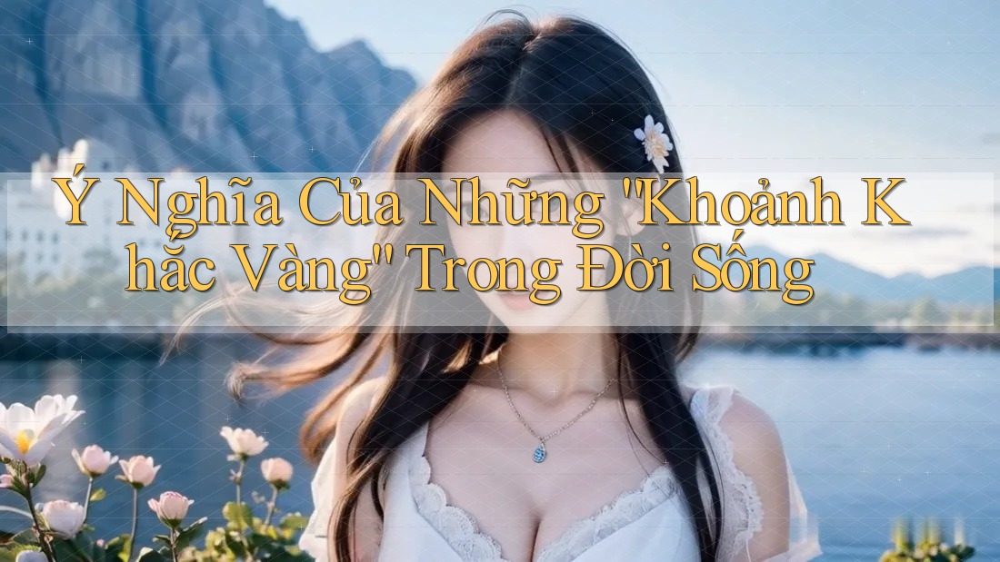 Ý Nghĩa Của Những “Khoảnh Khắc Vàng” Trong Đời Sống Ý Nghĩa Của Những “Khoảnh Khắc Vàng” Trong Đời Sống