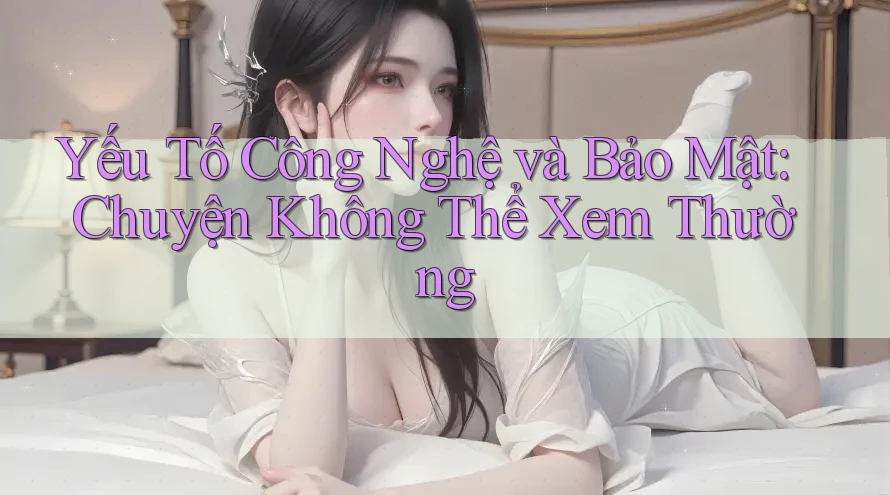 Yếu Tố Công Nghệ và Bảo Mật: Chuyện Không Thể Xem Thường
